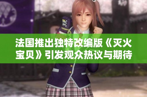 法国推出独特改编版《灭火宝贝》引发观众热议与期待