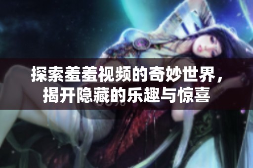 探索羞羞视频的奇妙世界，揭开隐藏的乐趣与惊喜