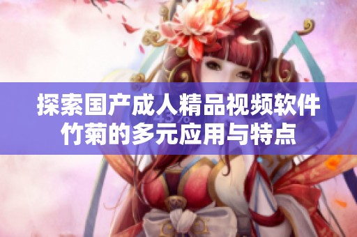 探索国产成人精品视频软件竹菊的多元应用与特点