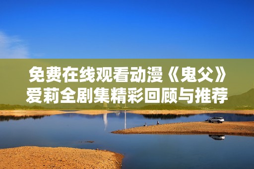 免费在线观看动漫《鬼父》爱莉全剧集精彩回顾与推荐