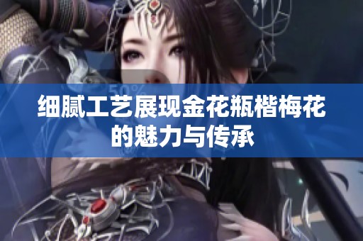 细腻工艺展现金花瓶楷梅花的魅力与传承
