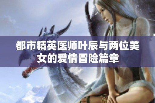 都市精英医师叶辰与两位美女的爱情冒险篇章
