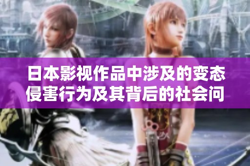 日本影视作品中涉及的变态侵害行为及其背后的社会问题探讨