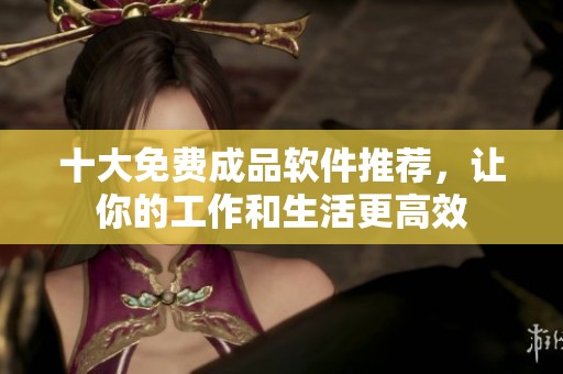 十大免费成品软件推荐，让你的工作和生活更高效