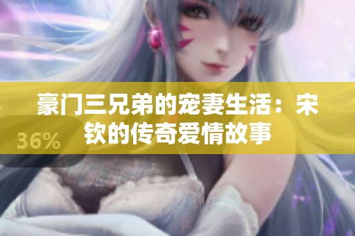 豪门三兄弟的宠妻生活：宋钦的传奇爱情故事