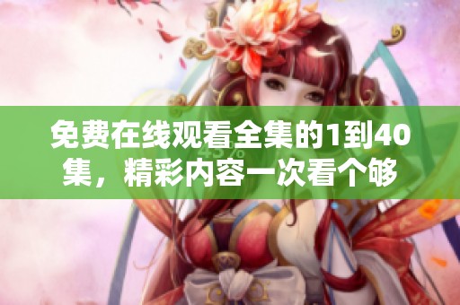免费在线观看全集的1到40集，精彩内容一次看个够