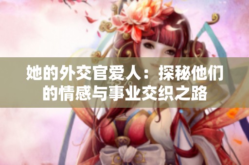她的外交官爱人：探秘他们的情感与事业交织之路