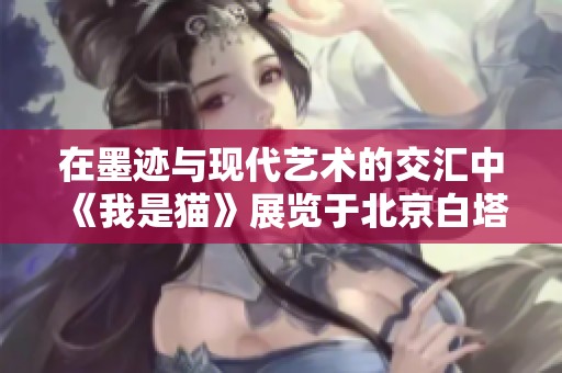 在墨迹与现代艺术的交汇中 《我是猫》展览于北京白塔站盛大开启