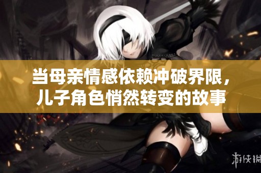 当母亲情感依赖冲破界限，儿子角色悄然转变的故事