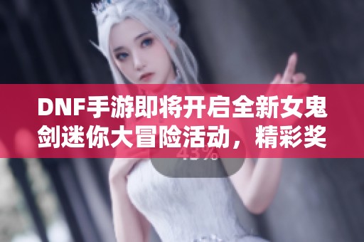 DNF手游即将开启全新女鬼剑迷你大冒险活动，精彩奖励等你来拿