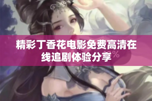 精彩丁香花电影免费高清在线追剧体验分享