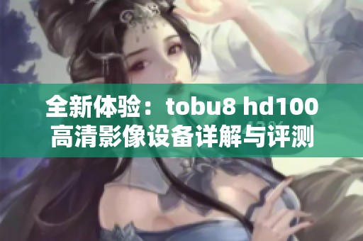 全新体验：tobu8 hd100高清影像设备详解与评测