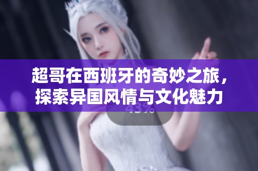 超哥在西班牙的奇妙之旅，探索异国风情与文化魅力