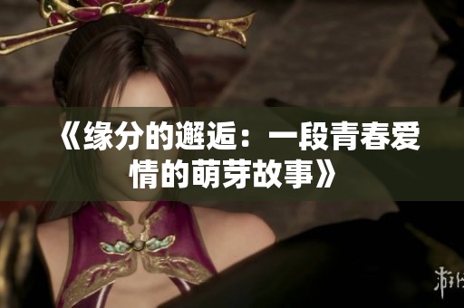 《缘分的邂逅：一段青春爱情的萌芽故事》