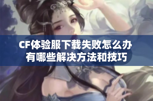 CF体验服下载失败怎么办 有哪些解决方法和技巧