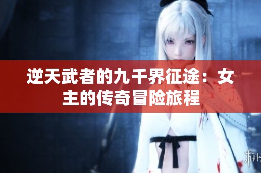 逆天武者的九千界征途：女主的传奇冒险旅程