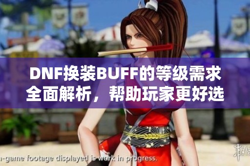 DNF换装BUFF的等级需求全面解析，帮助玩家更好选择装备