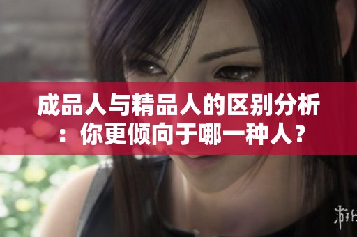 成品人与精品人的区别分析：你更倾向于哪一种人？