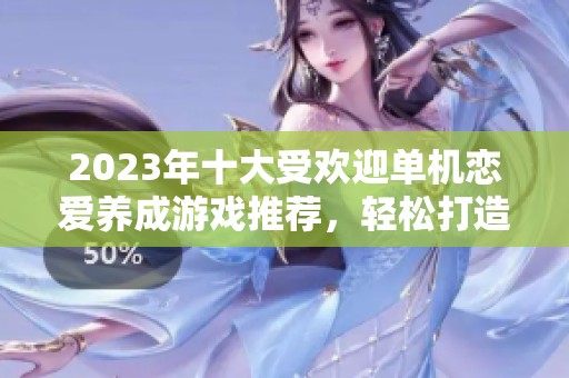 2023年十大受欢迎单机恋爱养成游戏推荐，轻松打造完美约会经历