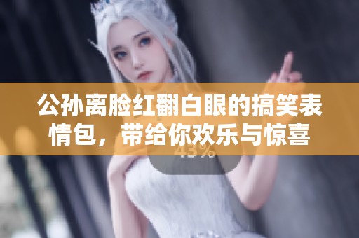 公孙离脸红翻白眼的搞笑表情包，带给你欢乐与惊喜