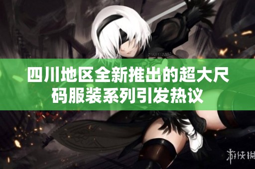 四川地区全新推出的超大尺码服装系列引发热议