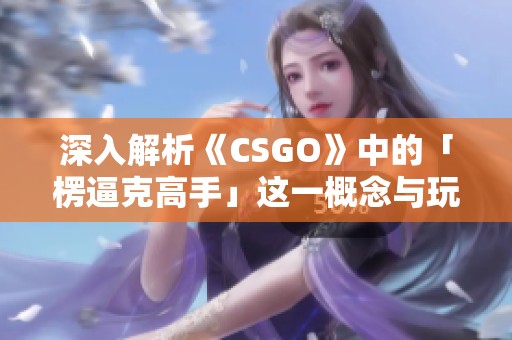 深入解析《CSGO》中的「楞逼克高手」这一概念与玩法
