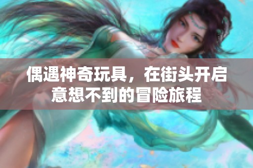 偶遇神奇玩具，在街头开启意想不到的冒险旅程