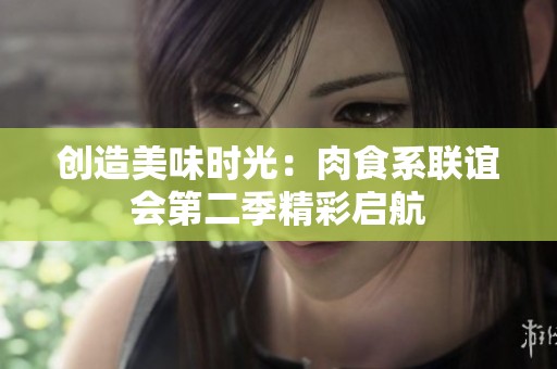 创造美味时光：肉食系联谊会第二季精彩启航