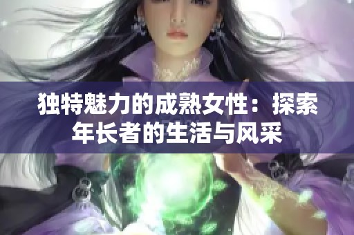 独特魅力的成熟女性：探索年长者的生活与风采