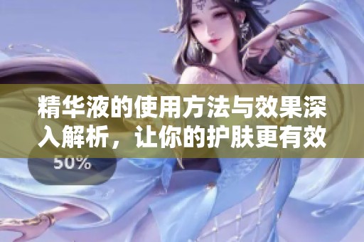 精华液的使用方法与效果深入解析，让你的护肤更有效