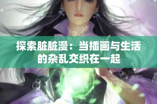 探索脏脏漫：当插画与生活的杂乱交织在一起