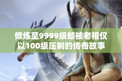 修炼至9999级却被老祖仅以100级压制的传奇故事