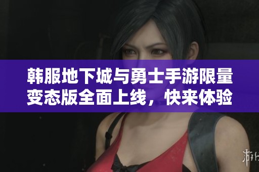 韩服地下城与勇士手游限量变态版全面上线，快来体验吧！