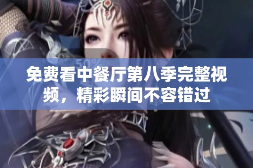 免费看中餐厅第八季完整视频，精彩瞬间不容错过
