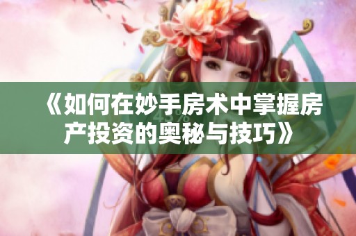 《如何在妙手房术中掌握房产投资的奥秘与技巧》