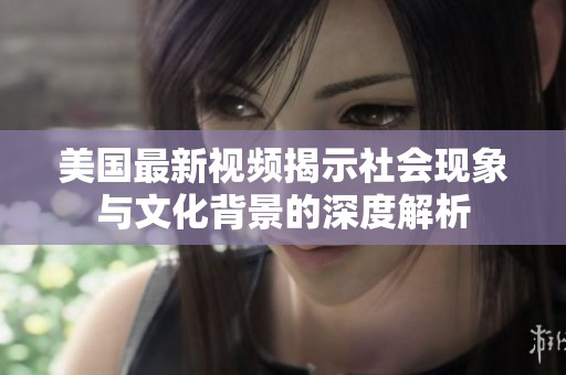 美国最新视频揭示社会现象与文化背景的深度解析