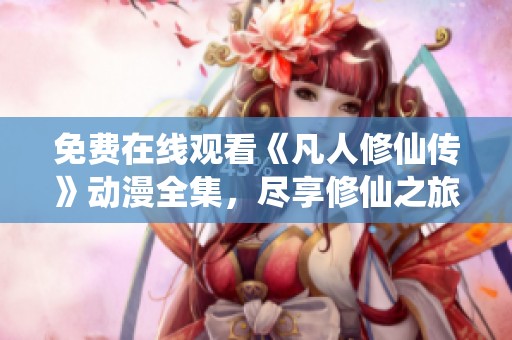 免费在线观看《凡人修仙传》动漫全集，尽享修仙之旅