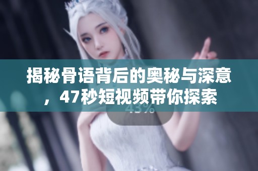 揭秘骨语背后的奥秘与深意，47秒短视频带你探索