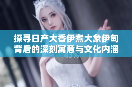 探寻日产大香伊煮大象伊甸背后的深刻寓意与文化内涵