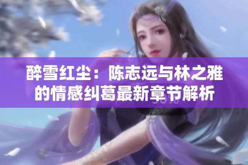 醉雪红尘：陈志远与林之雅的情感纠葛最新章节解析