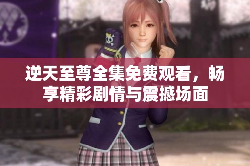 逆天至尊全集免费观看，畅享精彩剧情与震撼场面