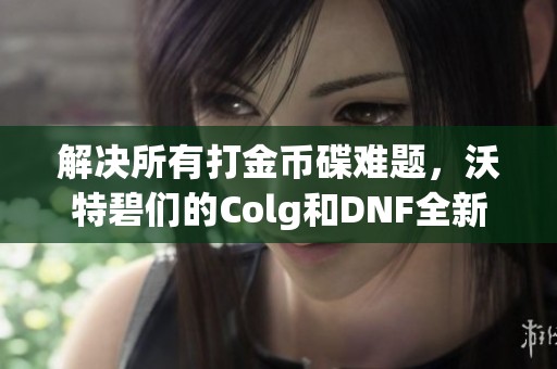 解决所有打金币碟难题，沃特碧们的Colg和DNF全新套现攻略