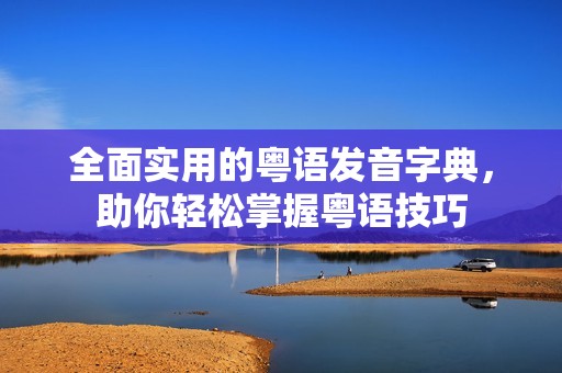 全面实用的粤语发音字典，助你轻松掌握粤语技巧