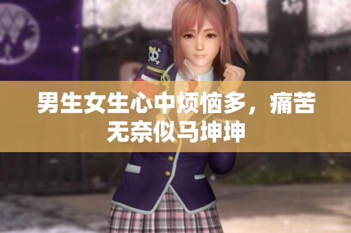 男生女生心中烦恼多，痛苦无奈似马坤坤
