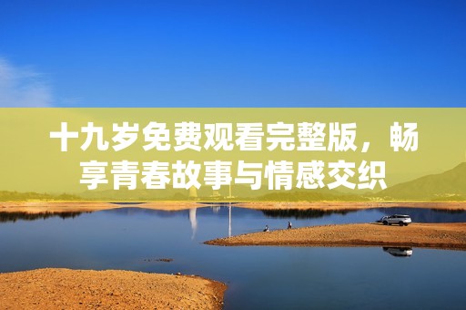 十九岁免费观看完整版，畅享青春故事与情感交织