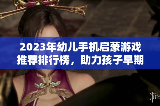 2023年幼儿手机启蒙游戏推荐排行榜，助力孩子早期学习与成长