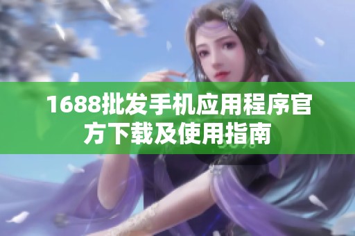 1688批发手机应用程序官方下载及使用指南