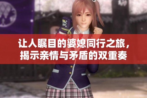 让人瞩目的婆媳同行之旅，揭示亲情与矛盾的双重奏