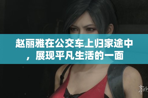 赵丽雅在公交车上归家途中，展现平凡生活的一面