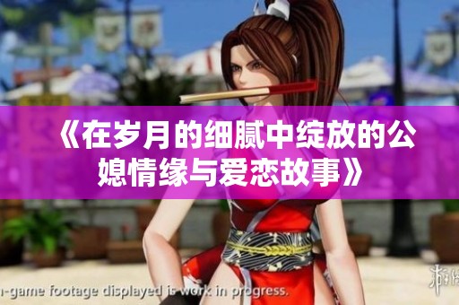 《在岁月的细腻中绽放的公媳情缘与爱恋故事》